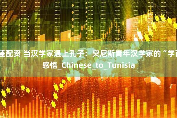 镕盛配资 当汉学家遇上孔子：突尼斯青年汉学家的“学而”感悟_Chinese_to_Tunisia