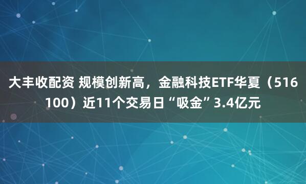 大丰收配资 规模创新高，金融科技ETF华夏（516100）近11个交易日“吸金”3.4亿元