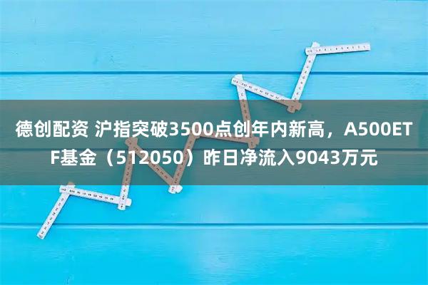 德创配资 沪指突破3500点创年内新高,A500ETF基金(512050)昨日净流入9043万元