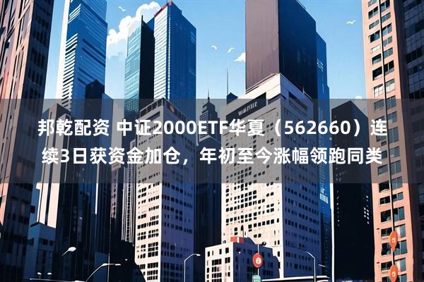 邦乾配资 中证2000ETF华夏(562660)连续3日获资金加仓,年初至今涨幅领跑同类