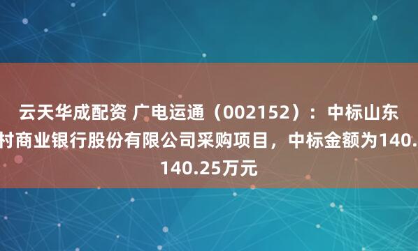 云天华成配资 广电运通(002152):中标山东曲阜农村商业银行股份有限公司采购项目,中标金额为140.25万元