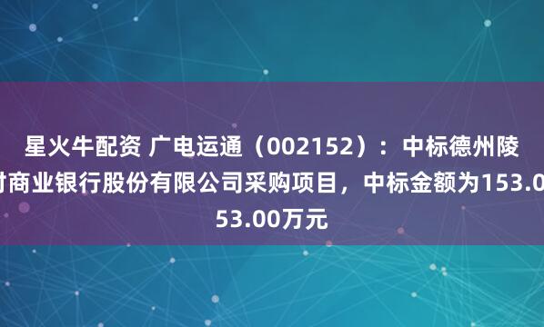 星火牛配资 广电运通（002152）：中标德州陵城农村商业银行股份有限公司采购项目，中标金额为153.00万元