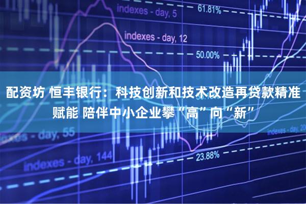 配资坊 恒丰银行：科技创新和技术改造再贷款精准赋能 陪伴中小企业攀“高”向“新”