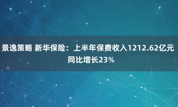 景逸策略 新华保险：上半年保费收入1212.62亿元   同比增长23%