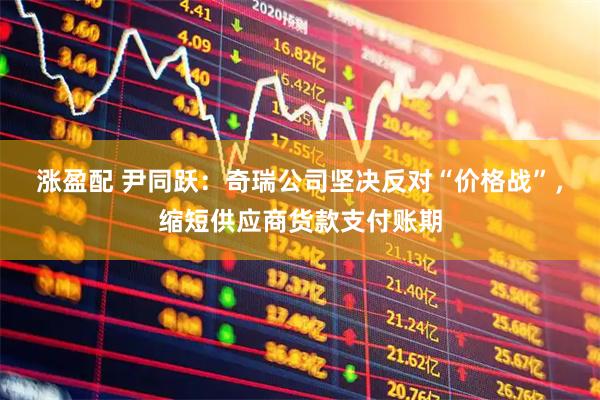 涨盈配 尹同跃：奇瑞公司坚决反对“价格战”，缩短供应商货款支付账期