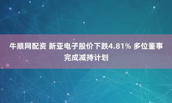 牛顺网配资 新亚电子股价下跌4.81% 多位董事完成减持计划