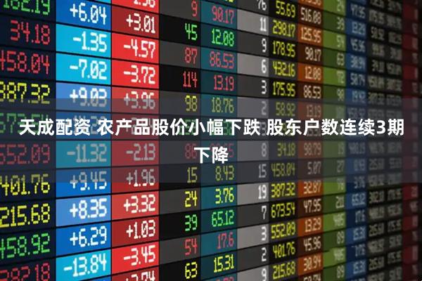 天成配资 农产品股价小幅下跌 股东户数连续3期下降