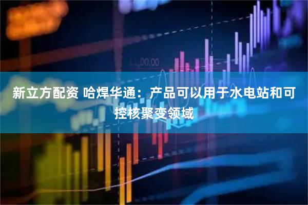 新立方配资 哈焊华通：产品可以用于水电站和可控核聚变领域
