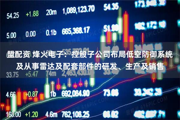 盟配资 烽火电子：控股子公司布局低空防御系统及从事雷达及配套部件的研发、生产及销售
