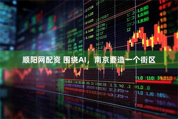 顺阳网配资 围绕AI,南京要造一个街区