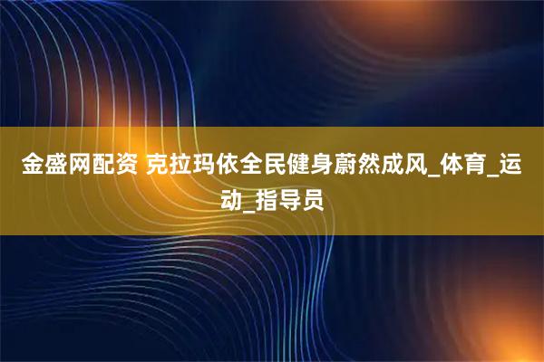金盛网配资 克拉玛依全民健身蔚然成风_体育_运动_指导员