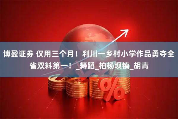 博盈证券 仅用三个月！利川一乡村小学作品勇夺全省双料第一！_舞蹈_柏杨坝镇_胡青