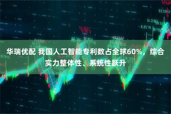 华瑞优配 我国人工智能专利数占全球60%，综合实力整体性、系统性跃升