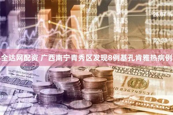 全达网配资 广西南宁青秀区发现8例基孔肯雅热病例