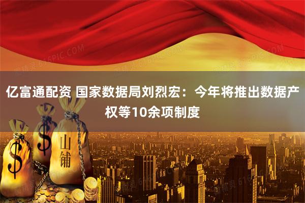 亿富通配资 国家数据局刘烈宏：今年将推出数据产权等10余项制度