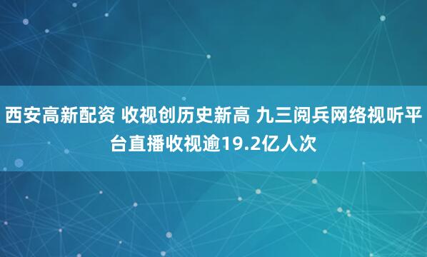 西安高新配资 收视创历史新高 九三阅兵网络视听平台直播收视逾19.2亿人次