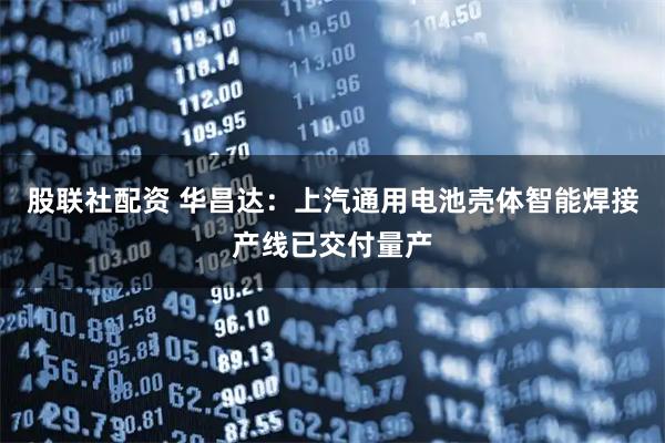 股联社配资 华昌达：上汽通用电池壳体智能焊接产线已交付量产