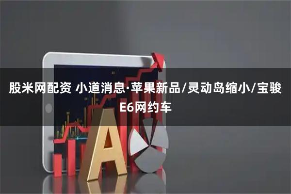 股米网配资 小道消息·苹果新品/灵动岛缩小/宝骏E6网约车
