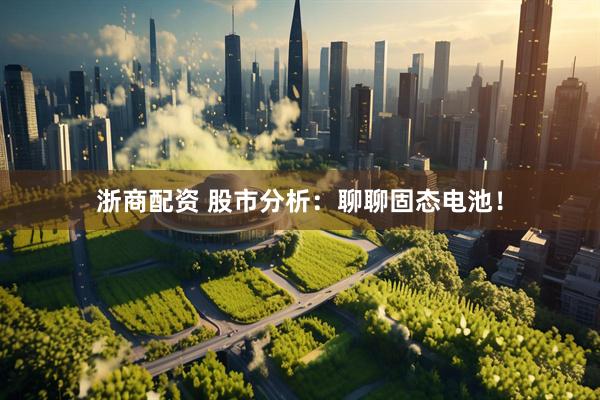 浙商配资 股市分析：聊聊固态电池！