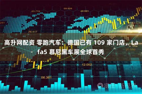 高升网配资 零跑汽车：德国已有 109 家门店，Lafa5 慕尼黑车展全球首秀