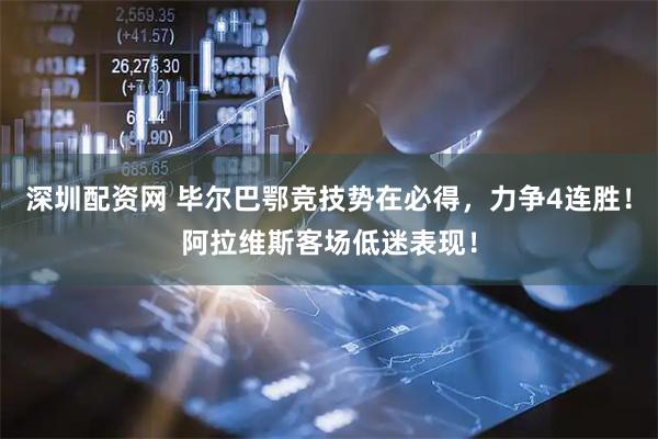 深圳配资网 毕尔巴鄂竞技势在必得，力争4连胜！阿拉维斯客场低迷表现！