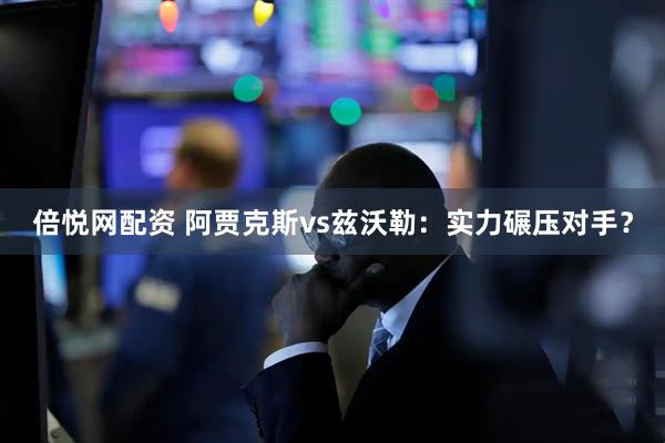 倍悦网配资 阿贾克斯vs兹沃勒：实力碾压对手？
