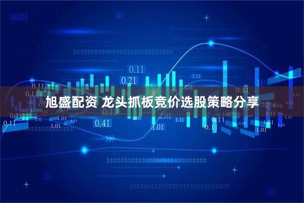 旭盛配资 龙头抓板竞价选股策略分享