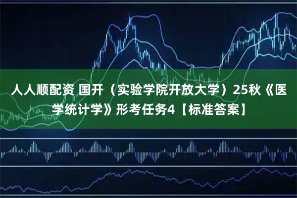 人人顺配资 国开（实验学院开放大学）25秋《医学统计学》形考任务4【标准答案】