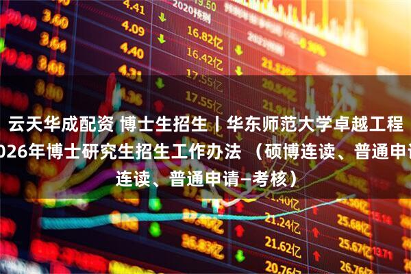 云天华成配资 博士生招生丨华东师范大学卓越工程师学院2026年博士研究生招生工作办法 （硕博连读、普通申请—考核）