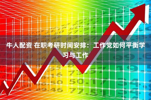 牛人配资 在职考研时间安排：工作党如何平衡学习与工作