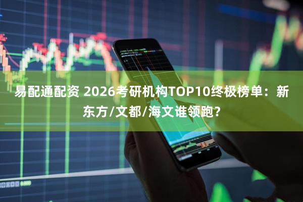 易配通配资 2026考研机构TOP10终极榜单：新东方/文都/海文谁领跑？