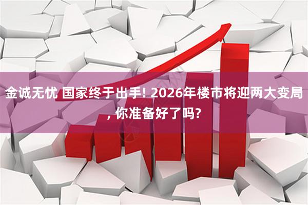 金诚无忧 国家终于出手! 2026年楼市将迎两大变局, 你准备好了吗?