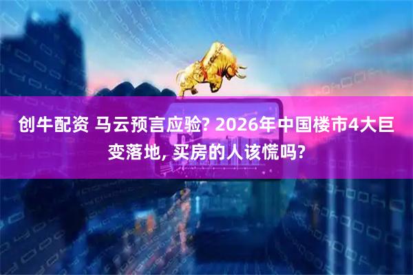 创牛配资 马云预言应验? 2026年中国楼市4大巨变落地, 买房的人该慌吗?