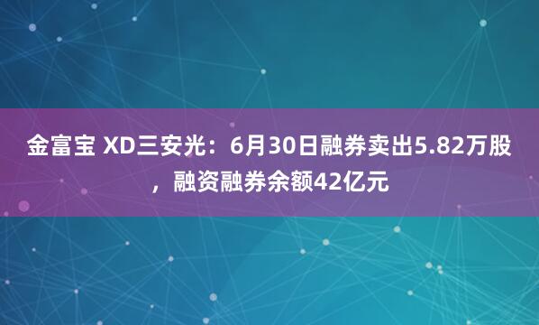 金富宝 XD三安光：6月30日融券卖出5.82万股，融资融券余额42亿元