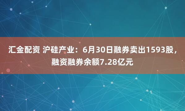 汇金配资 沪硅产业：6月30日融券卖出1593股，融资融券余额7.28亿元