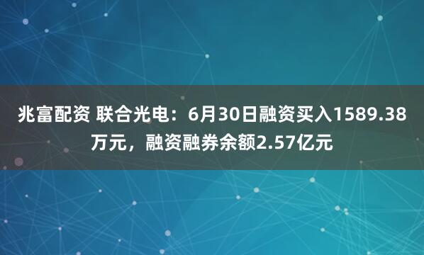 兆富配资 联合光电：6月30日融资买入1589.38万元，融资融券余额2.57亿元