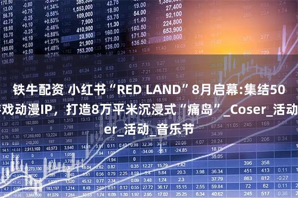铁牛配资 小红书“RED LAND”8月启幕:集结50+顶级游戏动漫IP,打造8万平米沉浸式“痛岛”_Coser_活动_音乐节