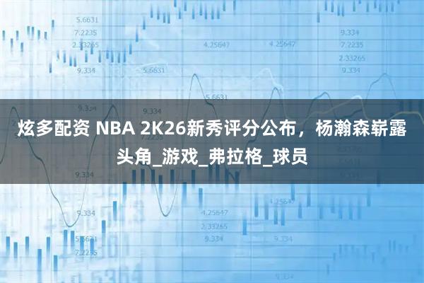 炫多配资 NBA 2K26新秀评分公布,杨瀚森崭露头角_游戏_弗拉格_球员