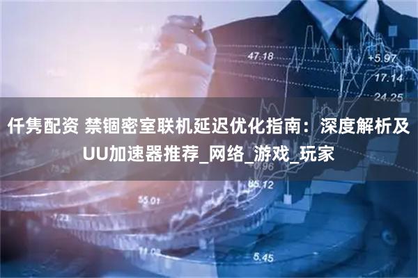仟隽配资 禁锢密室联机延迟优化指南：深度解析及UU加速器推荐_网络_游戏_玩家