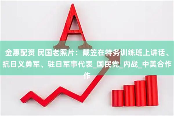 金惠配资 民国老照片：戴笠在特务训练班上讲话、抗日义勇军、驻日军事代表_国民党_内战_中美合作
