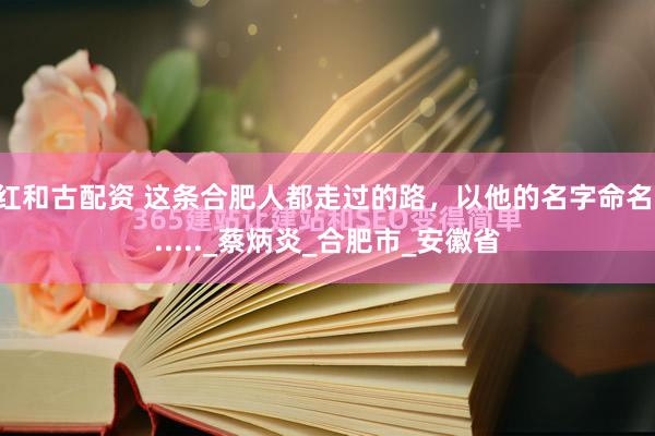 红和古配资 这条合肥人都走过的路，以他的名字命名......_蔡炳炎_合肥市_安徽省