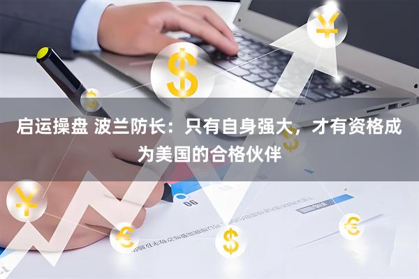 启运操盘 波兰防长：只有自身强大，才有资格成为美国的合格伙伴