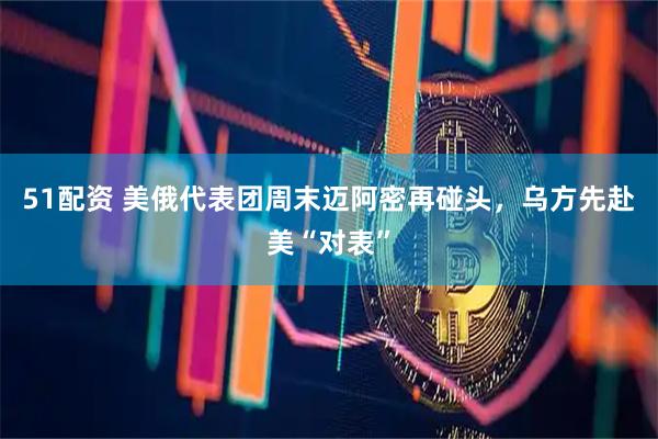 51配资 美俄代表团周末迈阿密再碰头,乌方先赴美“对表”