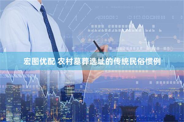 宏图优配 农村墓葬选址的传统民俗惯例