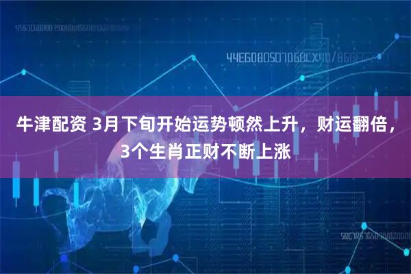 牛津配资 3月下旬开始运势顿然上升，财运翻倍，3个生肖正财不断上涨