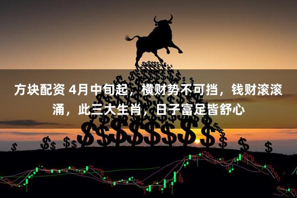 方块配资 4月中旬起，横财势不可挡，钱财滚滚涌，此三大生肖，日子富足皆舒心